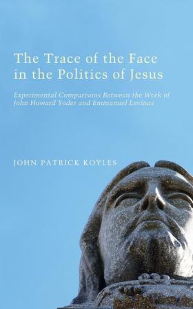 The Trace of the Face in the Politics of Jesus: Experimental Comparisons Between the Work of John Howard Yoder and Emmanuel Levinas