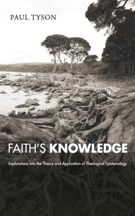 Faith's Knowledge: Explorations Into the Theory and Application of Theological Epistemology