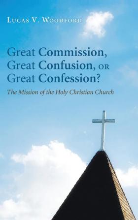 Great Commission Great Confusion or Great Confession?: The Mission of the Holy Christian Church