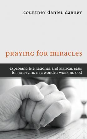 Praying for Miracles: Exploring the Rational and Biblical Basis for Believing in a Wonder-Working God