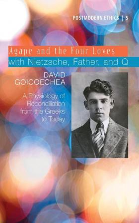 Agape and the Four Loves with Nietzsche Father and Q: A Physiology of Reconciliation from the Greeks to Today: 5 (Postmodern Ethics)