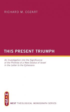 This Present Triumph: An Investigation Into the Significance of the Promise of a New Exodus of Israel in the Letter to the Ephesians: 5 (West Theological Monograph)