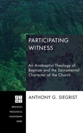 Participating Witness: An Anabaptist Theology of Baptism and the Sacramental Character of the Church: 199 (Princeton Theological Monograph)