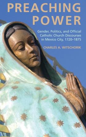 Preaching Power: Gender Politics and Official Catholic Church Discourses in Mexico City 1720-1875