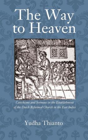 The Way to Heaven: Catechisms and Sermons in the Establishment of the Dutch Reformed Church in the East Indies