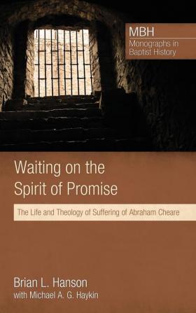 Waiting on the Spirit of Promise: The Life and Theology of Suffering of Abraham Cheare: 1 (Monographs in Baptist History)