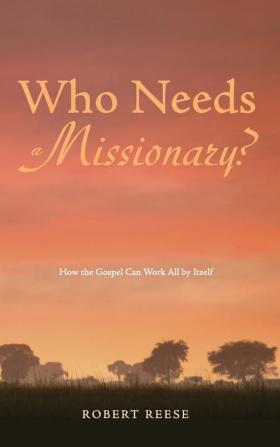 Who Needs a Missionary?: How the Gospel Works All by Itself