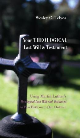 Your Theological Last Will and Testament: Using Martin Luther's "Theological Last Will and Testament" to Pass Faith on to Our Children