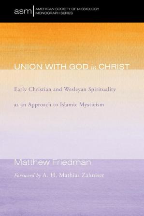 Union with God in Christ: Early Christian and Wesleyan Spirituality as an Approach to Islamic Mysticism: 32 (American Society of Missiology Monograph)