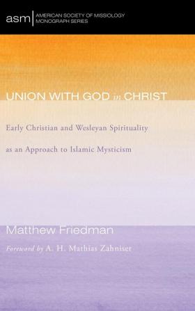 Union with God in Christ: Early Christian and Wesleyan Spirituality as an Approach to Islamic Mysticism: 32 (American Society of Missiology Monograph)