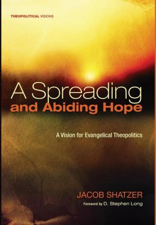 A Spreading and Abiding Hope: A Vision for Evangelical Theopolitics: 18 (Theopolitical Visions)