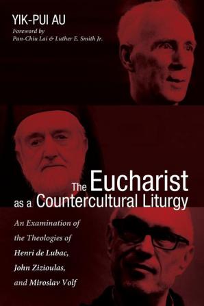 The Eucharist as a Countercultural Liturgy: An Examination of the Theologies of Henri de Lubac John Zizioulas and Miroslav Volf