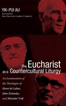 The Eucharist as a Countercultural Liturgy: An Examination of the Theologies of Henri de Lubac John Zizioulas and Miroslav Volf