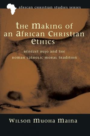 The Making of an African Christian Ethics: Bénézet Bujo and the Roman Catholic Moral Tradition: 11 (African Christian Studies)