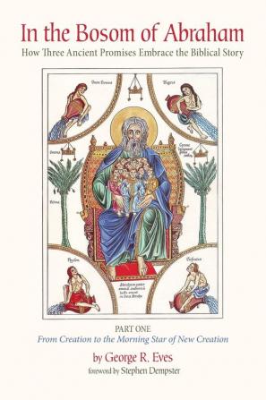 In the Bosom of Abraham: How Three Ancient Promises Embrace the Biblical Story--Part One: From Creation to the Morning Star of New Creation