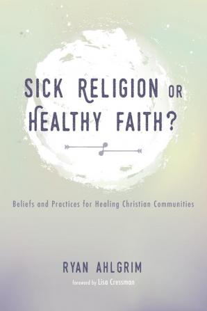 Sick Religion or Healthy Faith?: Beliefs and Practices for Healing Christian Communities