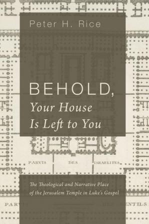 Behold Your House Is Left to You: The Theological and Narrative Place of the Jerusalem Temple in Luke's Gospel