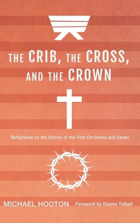 The Crib the Cross and the Crown: Reflections on the Stories of the First Christmas and Easter