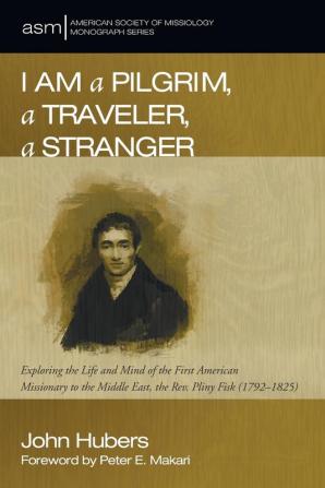 I Am a Pilgrim a Traveler a Stranger: Exploring the Life and Mind of the First American Missionary to the Middle East the Rev. Pliny Fisk (1792-1825): 30 (American Society of Missiology Monograph)