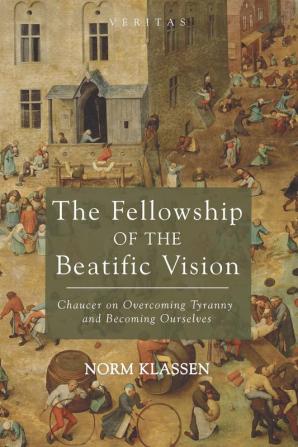 The Fellowship of the Beatific Vision: Chaucer on Overcoming Tyranny and Becoming Ourselves: 22 (Veritas)