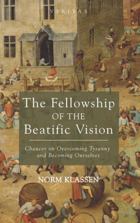 The Fellowship of the Beatific Vision: Chaucer on Overcoming Tyranny and Becoming Ourselves: 22 (Veritas)