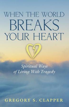 When the World Breaks Your Heart: Spiritual Ways of Living with Tragedy