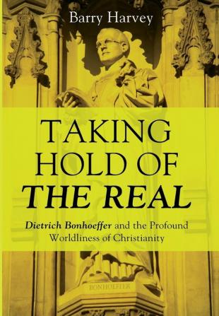 Taking Hold of the Real: Dietrich Bonhoeffer and the Profound Worldliness of Christianity