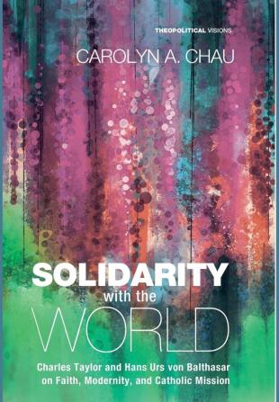 Solidarity with the World: Charles Taylor and Hans Urs Von Balthasar on Faith Modernity and Catholic Mission: 20 (Theopolitical Visions)