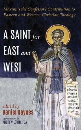 A Saint for East and West: Maximus the Confessor's Contribution to Eastern and Western Christian Theology