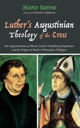 Luther's Augustinian Theology of the Cross: The Augustinianism of Martin Luther's Heidelberg Disputation and the Origins of Modern Philosophy of Religion