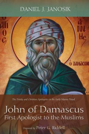 John of Damascus First Apologist to the Muslims: The Trinity and Christian Apologetics in the Early Islamic Period