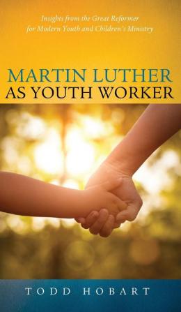 Martin Luther as Youth Worker: Insights from the Great Reformer for Modern Youth and Children's Ministry