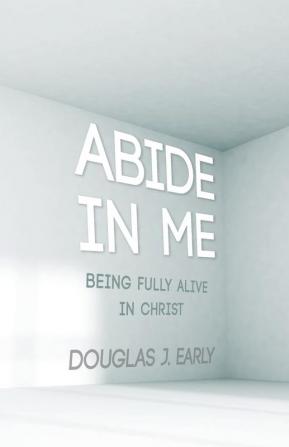 Abide in Me: Being Fully Alive in Christ