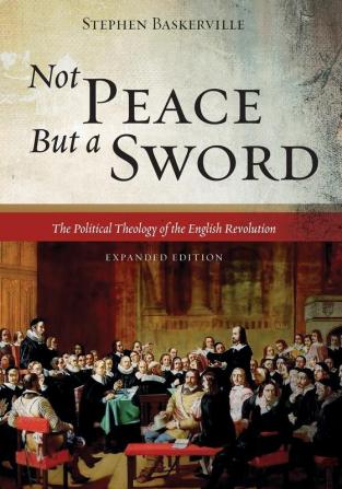 Not Peace But a Sword: The Political Theology of the English Revolution (Expanded Edition)