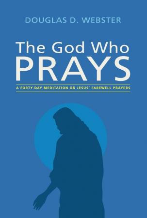 The God Who Prays: A Forty Day Meditation on Jesus' Farewell Prayers