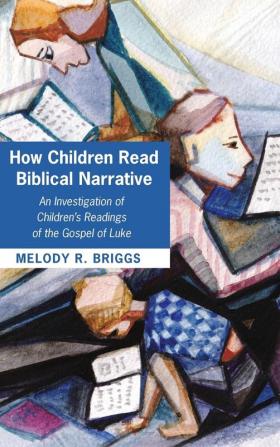 How Children Read Biblical Narrative: An Investigation of Children's Readings of the Gospel of Luke