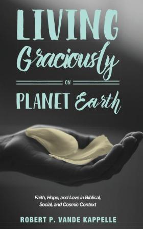 Living Graciously on Planet Earth: Faith Hope and Love in Biblical Social and Cosmic Context