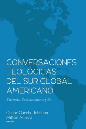 Conversaciones Teológicas del Sur Global Americano: Violencia Desplazamiento Y Fe