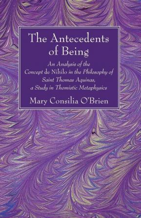 The Antecedents of Being: An Analysis of the Concept de Nihilo in the Philosophy of Saint Thomas Aquinas a Study in Thomistic Metaphysics