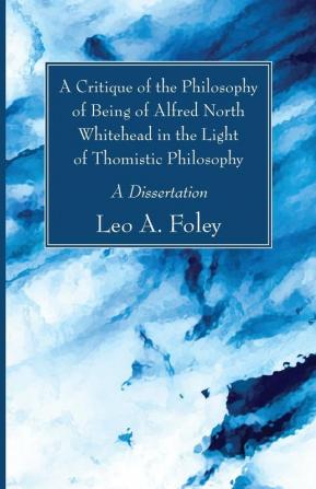 A Critique of the Philosophy of Being of Alfred North Whitehead in the Light of Thomistic Philosophy: A Dissertation