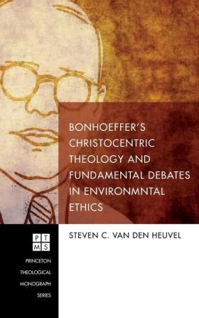 Bonhoeffer's Christocentric Theology and Fundamental Debates in Environmental Ethics: 217 (Princeton Theological Monograph)