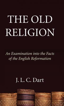 The Old Religion: An Examination Into the Facts of the English Reformation