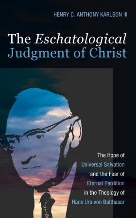 The Eschatological Judgment of Christ: The Hope of Universal Salvation and the Fear of Eternal Perdition in the Theology of Hans Urs Von Balthasar