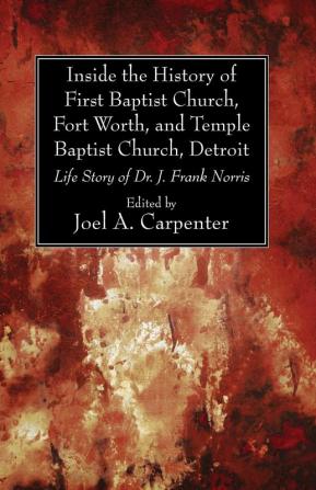 Inside the History of First Baptist Church Fort Worth and Temple Baptist Church Detroit: Life Story of Dr. J. Frank Norris