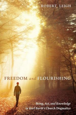 Freedom and Flourishing: Being Act and Knowledge in Karl Barth's Church Dogmatics