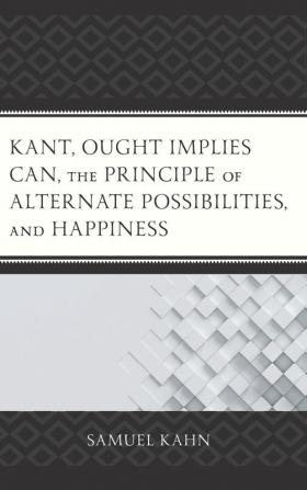 Kant Ought Implies Can the Principle of Alternate Possibilities and Happiness