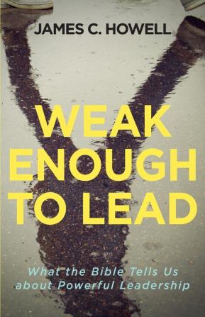 Weak Enough to Lead: What the Bible Tells Us about Powerful Leadership