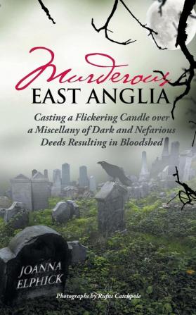 Murderous East Anglia: Casting a Flickering Candle over a Miscellany of Dark and Nefarious Deeds Resulting in Bloodshed