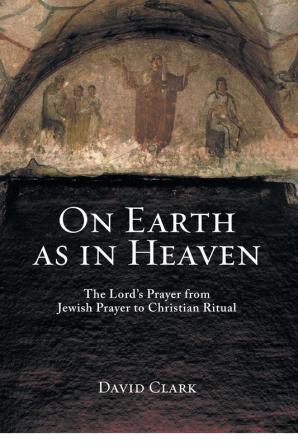 On Earth as in Heaven: The Lord's Prayer from Jewish Prayer to Christian Ritual