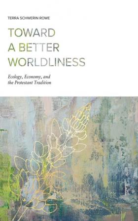 Toward a Better Worldliness: Ecology Economy and the Protestant Tradition